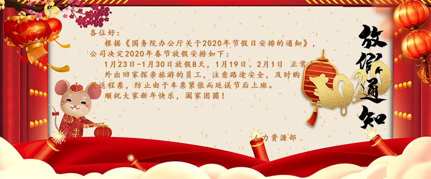 根據(jù)《國務(wù)院辦公廳關(guān)于2020年節(jié)假日安排的通知》，公司決定2020年春節(jié)放假安排如下：1月23日-1月30日放假8天，1月19日、2月1日正常上班。外出回家探親旅游的員工，注意路途安全，及時(shí)購買返程票，防止由于車票緊張而延誤節(jié)后上班。